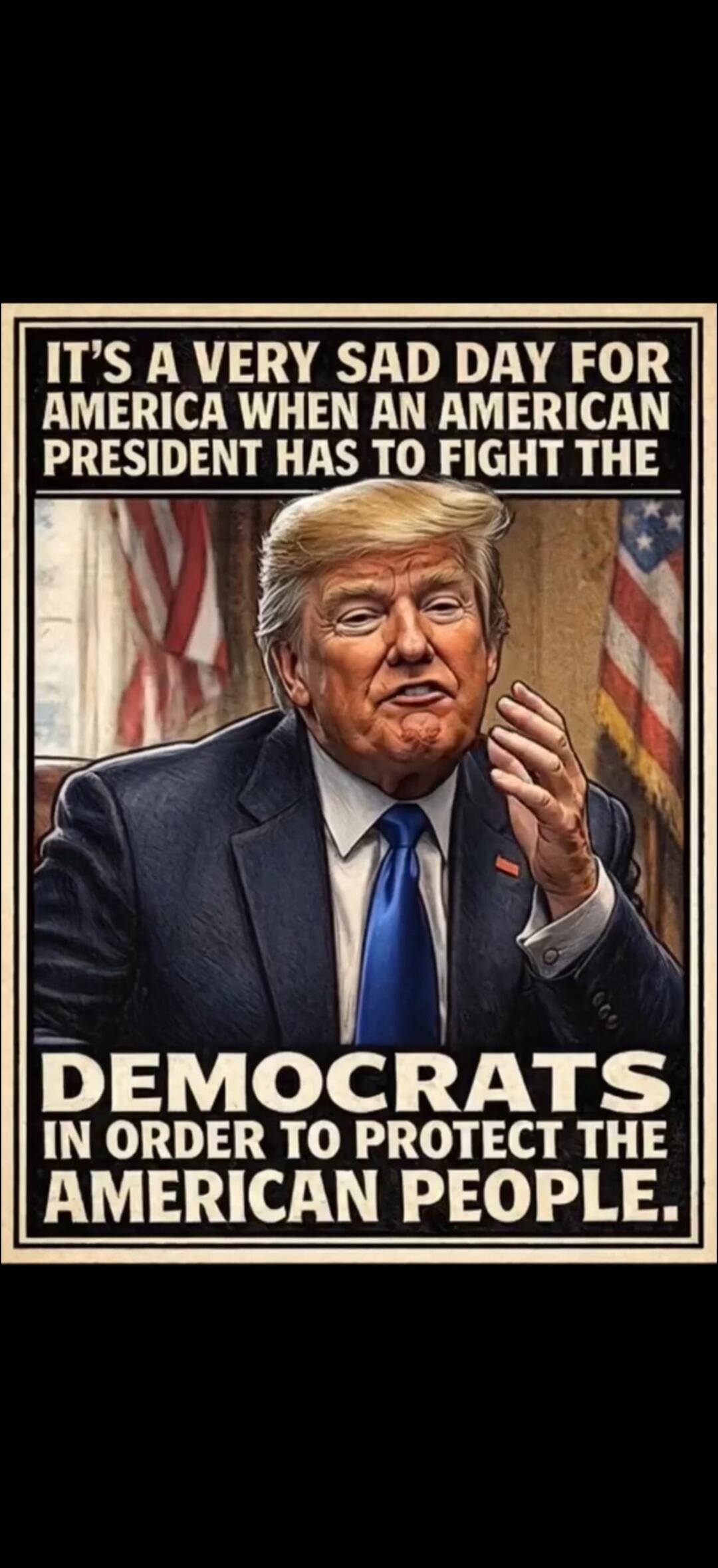 IT'S A VERY SAD DAY FOR AMERICA WHEN AN AMERICAN PRESIDENT HAS TO FIGHT THE DEMOCRATS IN ORDER TO PROTECT THE AMERICAN PEOPLE.