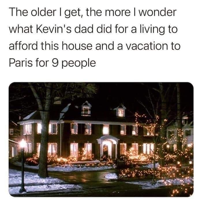 The older get the more wonder what Kevins dad did for a living to afford this house and a vacation to Paris for 9 people CocoFun