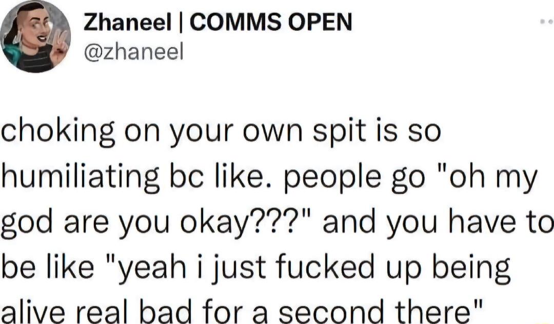 Zhaneel COMMS OPEN zhaneel choking on your own spit is so humiliating bc like people go oh my god are you okay and you have to be like yeah i just fucked up being alive real bad for a second there