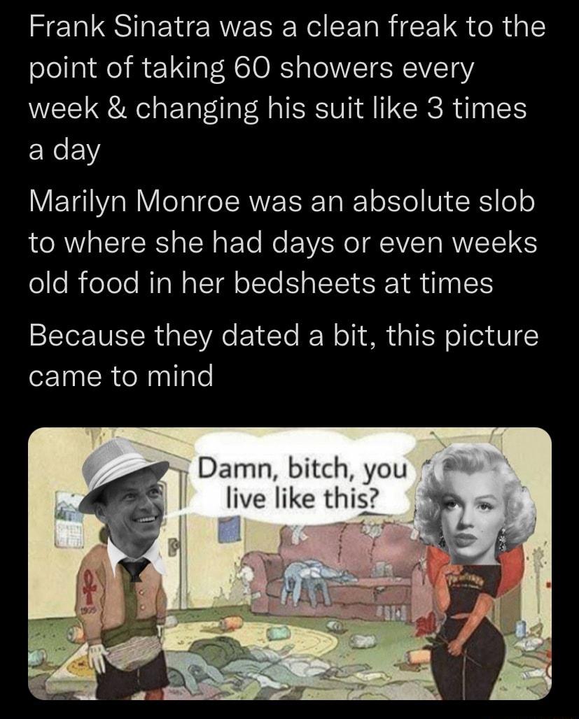Frank Sinatra was a clean freak to the point of taking 60 showers every week changing his suit like 3 times aday Marilyn Monroe was an absolute slob to where she had days or even weeks fele R eTele RTaN ST oIt o IS SRET e I Because they dated a bit this picture came to mind