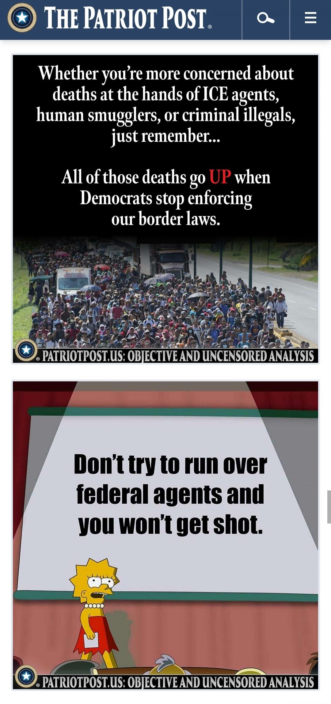 THE PATRIOT POST Whether you're more concerned about deaths at the hands of ICE agents, human smugglers, or criminal illegals, just remember... All of those deaths go UP when Democrats stop enforcing our border laws. PATRIOTPOST.US: OBJECTIVE AND UNCENSORED ANALYSIS Don't try to run over federal agents and you won't get shot.