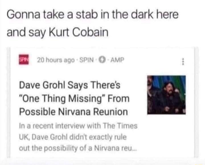 Gonna take a stab in the dark here and say Kurt Cobain B N Q AMF Dave Grohl Says Theres One Thing Missing From Possible Nirvana Reunion sibility of a Nirvana reu