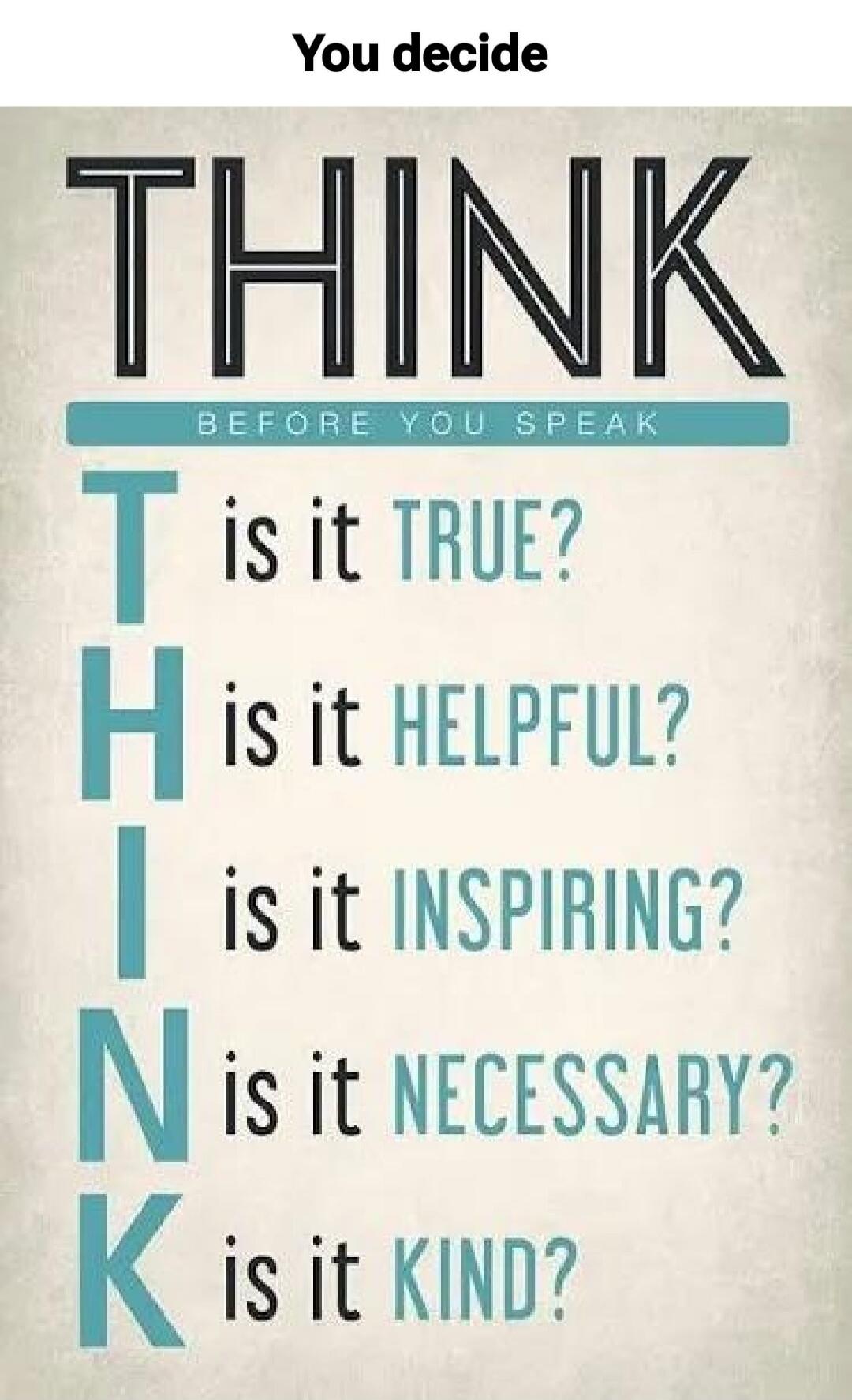 You decide THINK BEFORE YOU SPEAK T is it TRUE? H is it HELPFUL? I is it INSPIRING? N is it NECESSARY? K is it KIND?