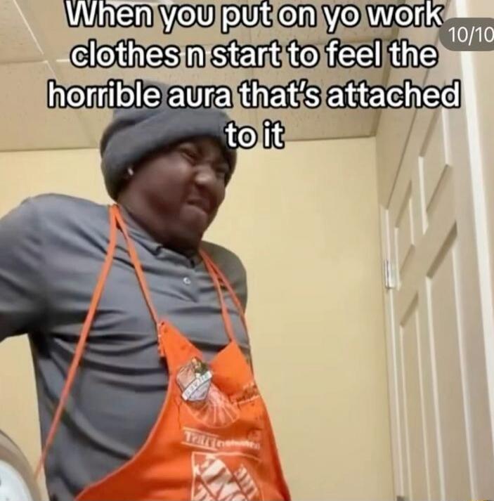 When you put on yo work clothes n start to feel the horrible aura that's attached to it