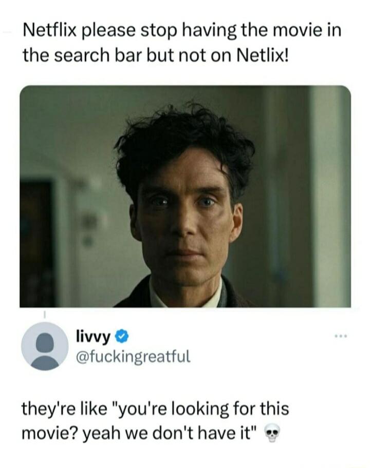 Netflix please stop having the movie in the search bar but not on Netlix livwy fuckingreatful theyre like youre looking for this movie yeah we dont have it