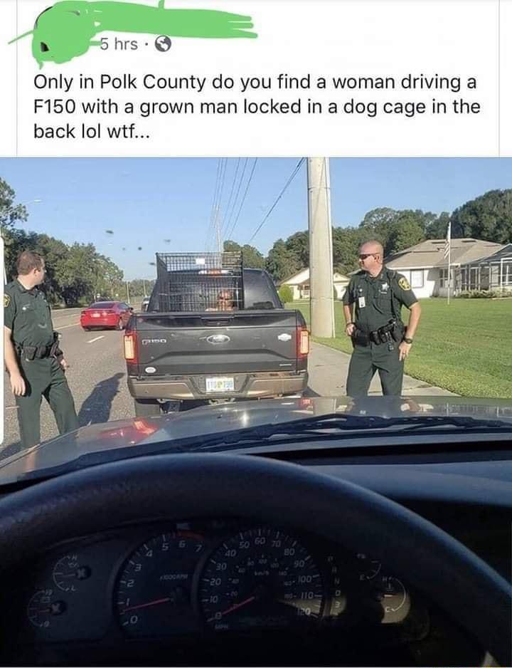 Only in Polk County do you find a woman driving a F150 with a grown man locked in a dog cage in the back lol wtf