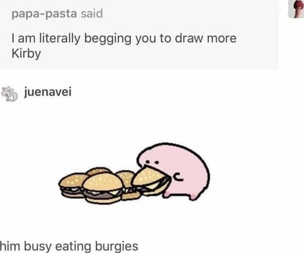 papa pasta said am literally begging you to draw more Kirby juenavei him busy eating burgies