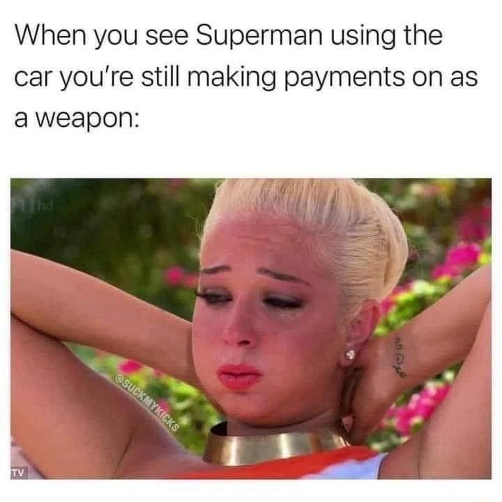 When you see Superman using the car youre still making payments on as a weapon