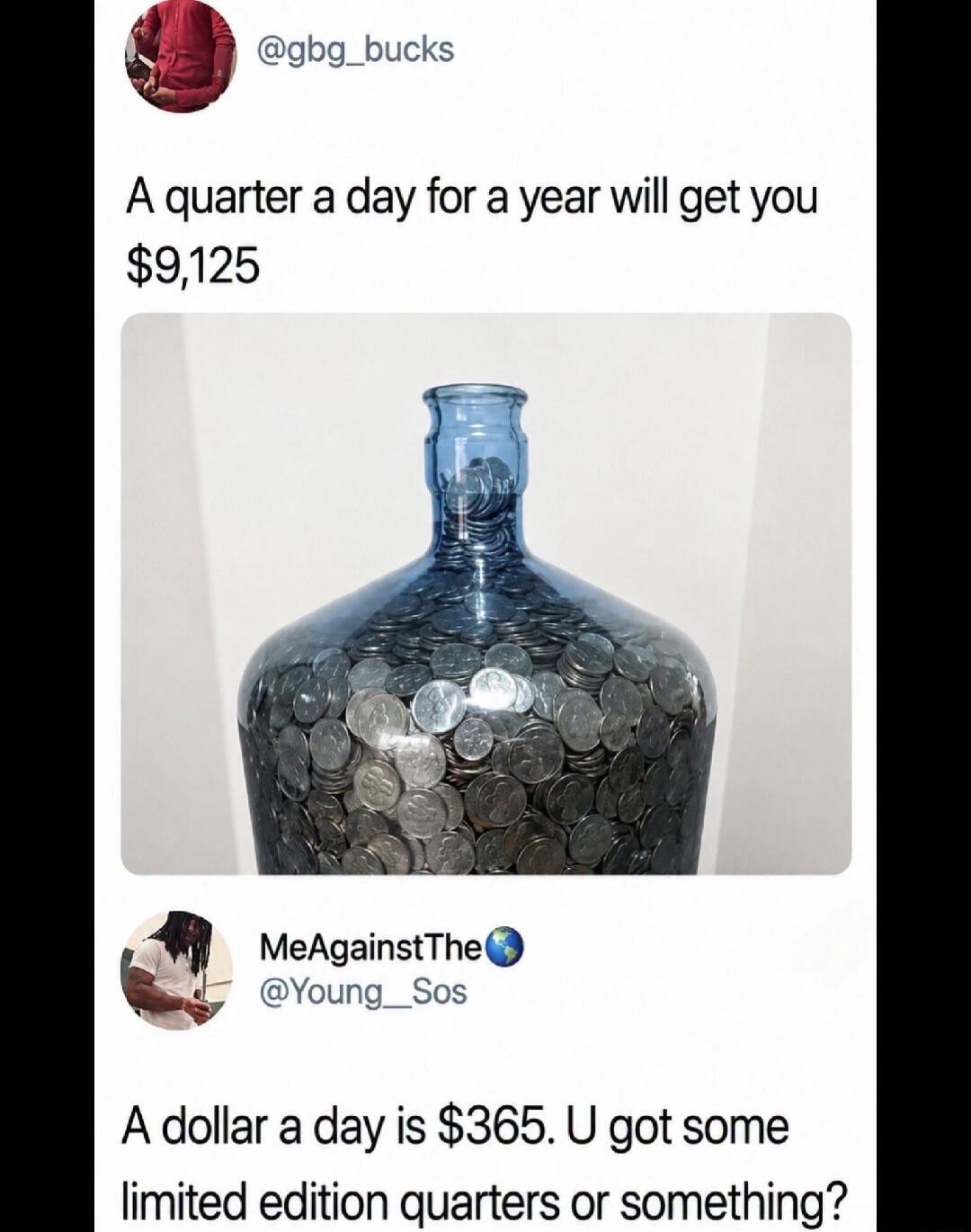 A quarter a day for a year will get you $9,125. A dollar a day is $365. U got some limited edition quarters or something?