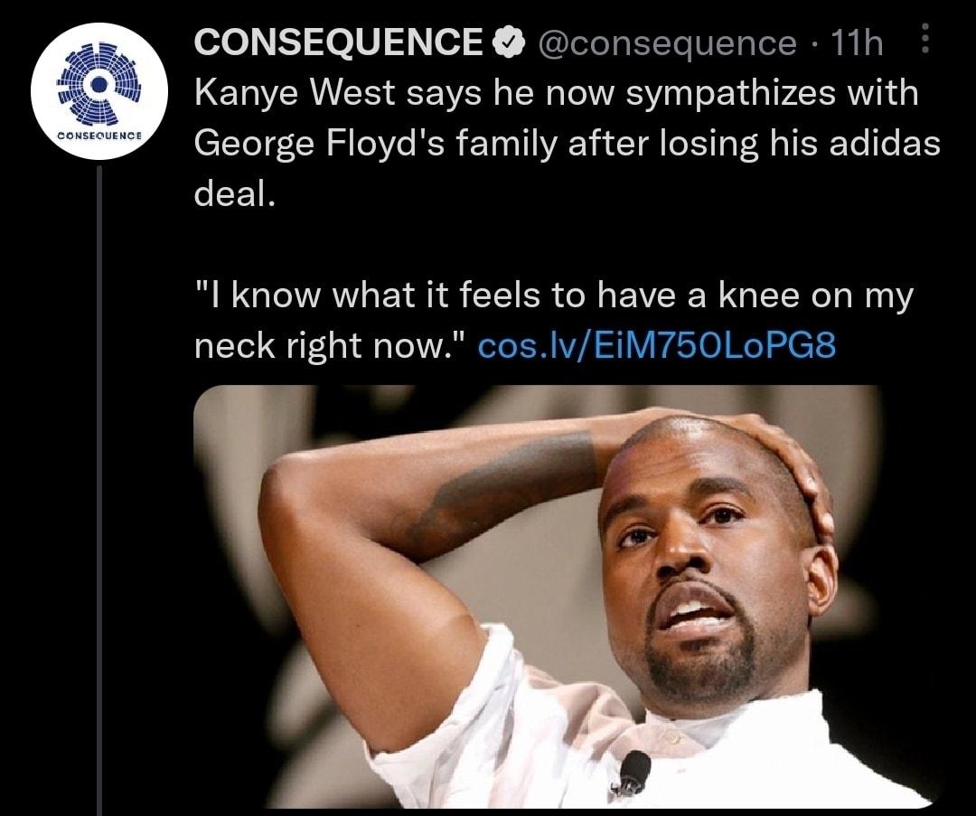 CONSEQUENCE consequence 11h Kanye West says he now sympathizes with George Floyds family after losing his adidas deal REGEALEINS CLER G EICENGELYL Y LEE G CIVARCRER S pTel Rel et 460 17 2802 Q 5563 o
