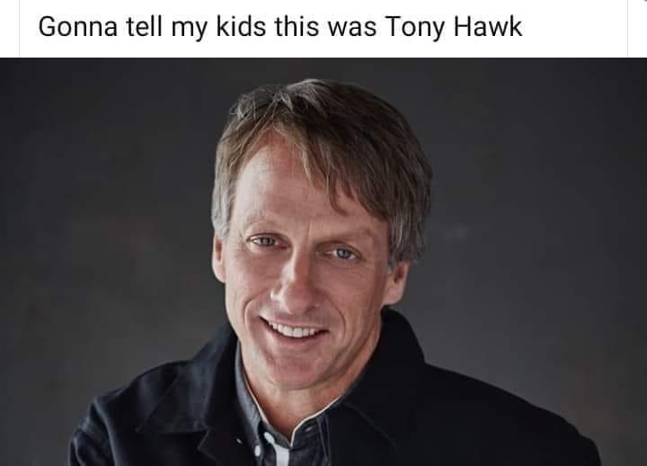 Gonna tell my kids this was Tony Hawk