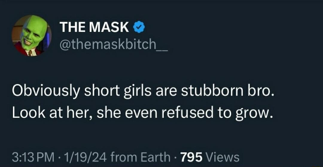 THE MASK 2 GN ERT ol I Obviously short girls are stubborn bro Look at her she even refused to grow 313PM 11924 from Earth 795 Views