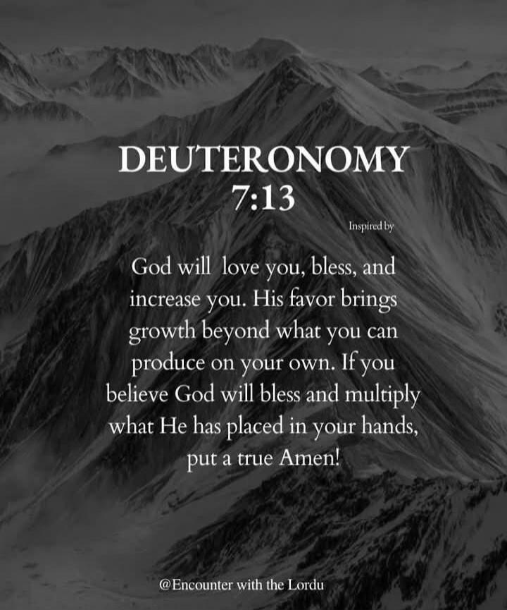 DEUTERONOMY 7:13 Inspired by God will love you, bless, and increase you. His favor brings growth beyond what you can produce on your own. If you believe God will bless and multiply what He has placed in your hands, put a true Amen! @Encounter with the Lordu