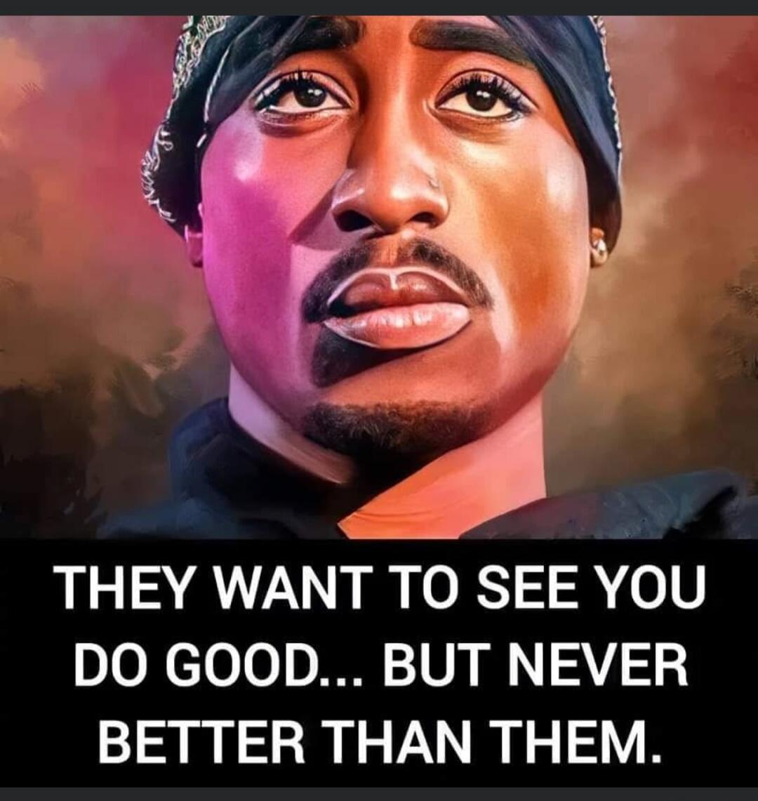 THEY WANT TO SEE YOU DO GOOD... BUT NEVER BETTER THAN THEM.