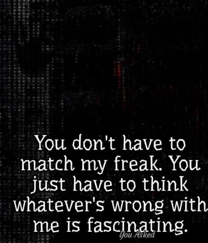 You don't have to match my freak. You just have to think whatever's wrong with me is fascinating.