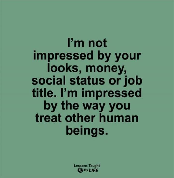 I'm not impressed by your looks, money, social status or job title. I'm impressed by the way you treat other human beings.