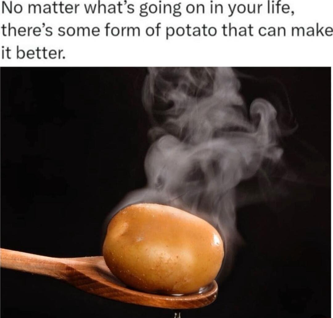 No matter whats going on in your life theres some form of potato that can make it better