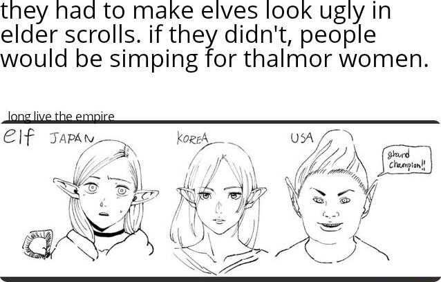 they had to make elves look ugly in elder scrolls if they didnt people would be simping for thalmor women