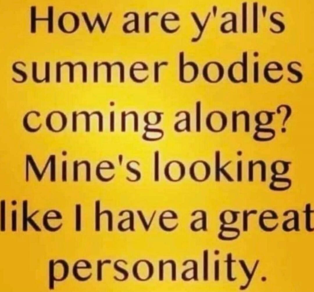 How are y'all's summer bodies coming along? Mine's looking like I have a great personality.