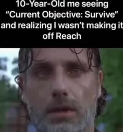 10 Year Old me seeing Current Objective Survive and realizing wasnt making it off Reach