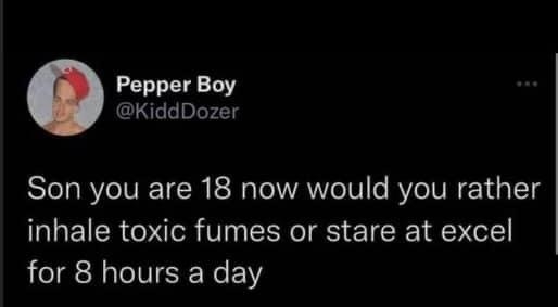 Pepper Boy KiddDozer Son you are 18 now would you rather inhale toxic fumes or stare at excel for 8 hours a day 2136 27062022 Twitter for iPhone