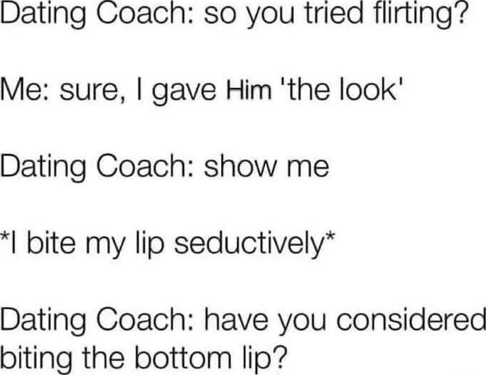 Dating Coach so you tried flirting Me sure gave Him the look Dating Coach show me bite my lip seductively Dating Coach have you considered biting the bottom lip