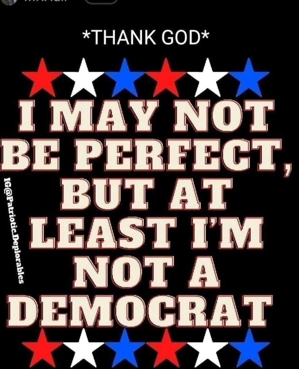 *THANK GOD* I MAY NOT BE PERFECT, BUT AT LEAST I'M NOT A DEMOCRAT