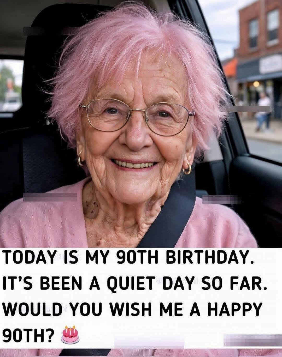 TODAY IS MY 90TH BIRTHDAY. IT'S BEEN A QUIET DAY SO FAR. WOULD YOU WISH ME A HAPPY 90TH?