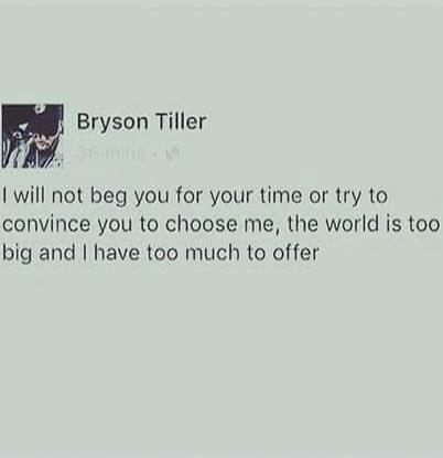 Bryson Tiller I will not beg you for your time or try to convince you to choose me, the world is too big and I have too much to offer