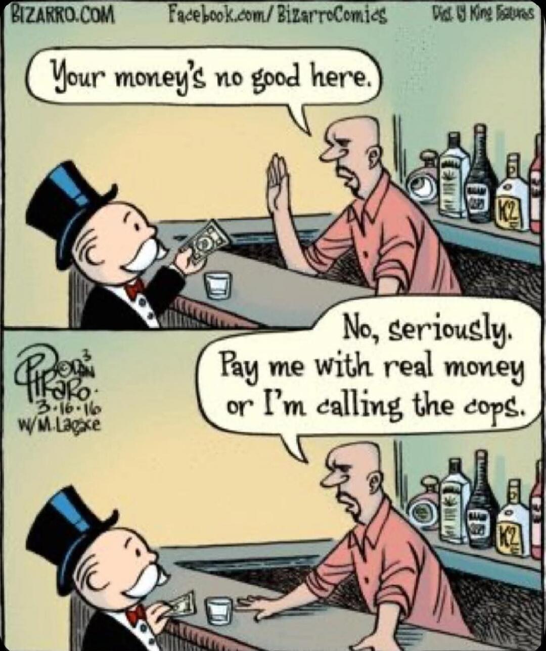 Your money's no good here. No, seriously. Pay me with real money or I'm calling the cops.