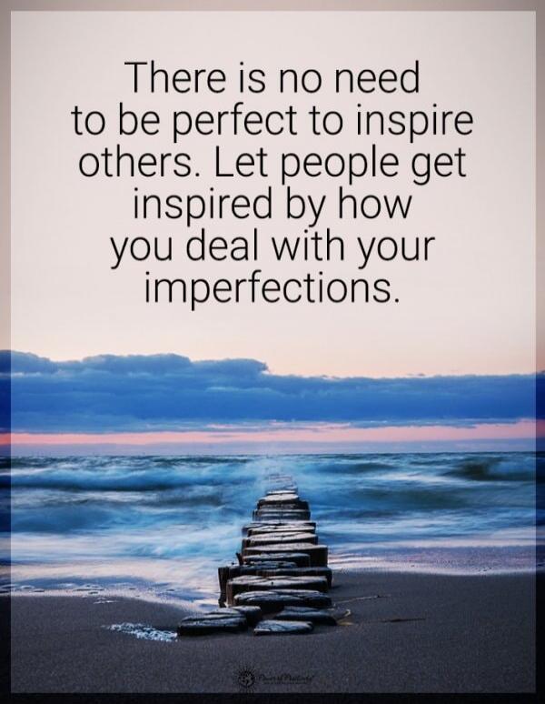 There is no need to be perfect to inspire others. Let people get inspired by how you deal with your imperfections.