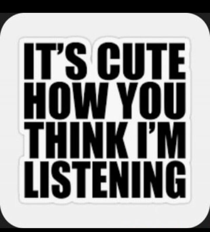 IT'S CUTE HOW YOU THINK I'M LISTENING