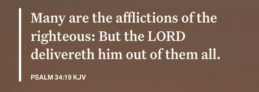 Many are the afflictions of the righteous: But the LORD delivereth him out of them all. PSALM 34:19 KJV