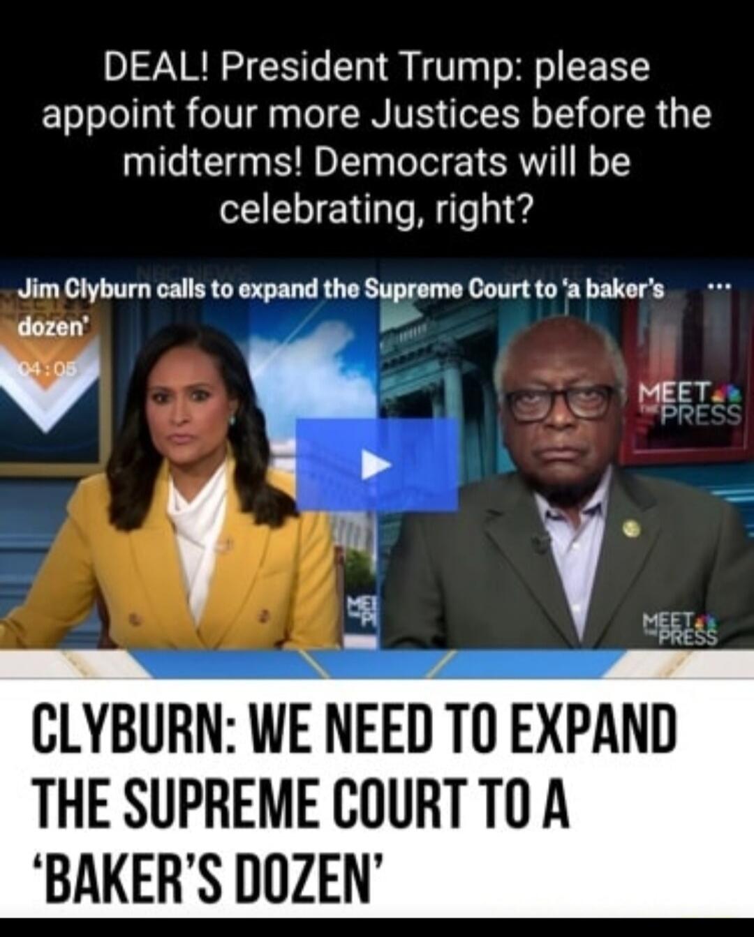 DEAL! President Trump: please appoint four more Justices before the midterms! Democrats will be celebrating, right? Jim Clyburn calls to expand the Supreme Court to 'a baker's dozen'. CLYBURN: WE NEED TO EXPAND THE SUPREME COURT TO A 'BAKER'S DOZEN'.