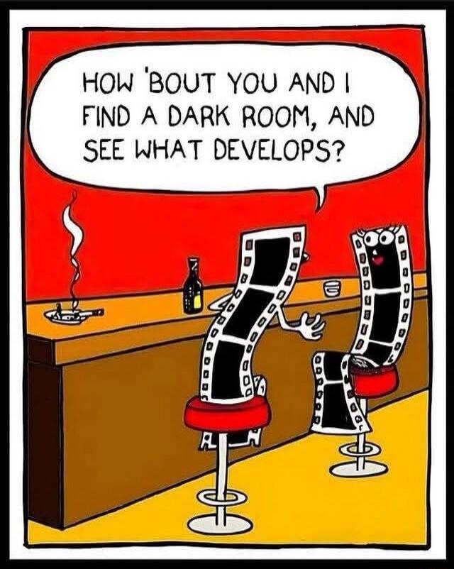 HOW 'BOUT YOU AND I FIND A DARK ROOM, AND SEE WHAT DEVELOPs?