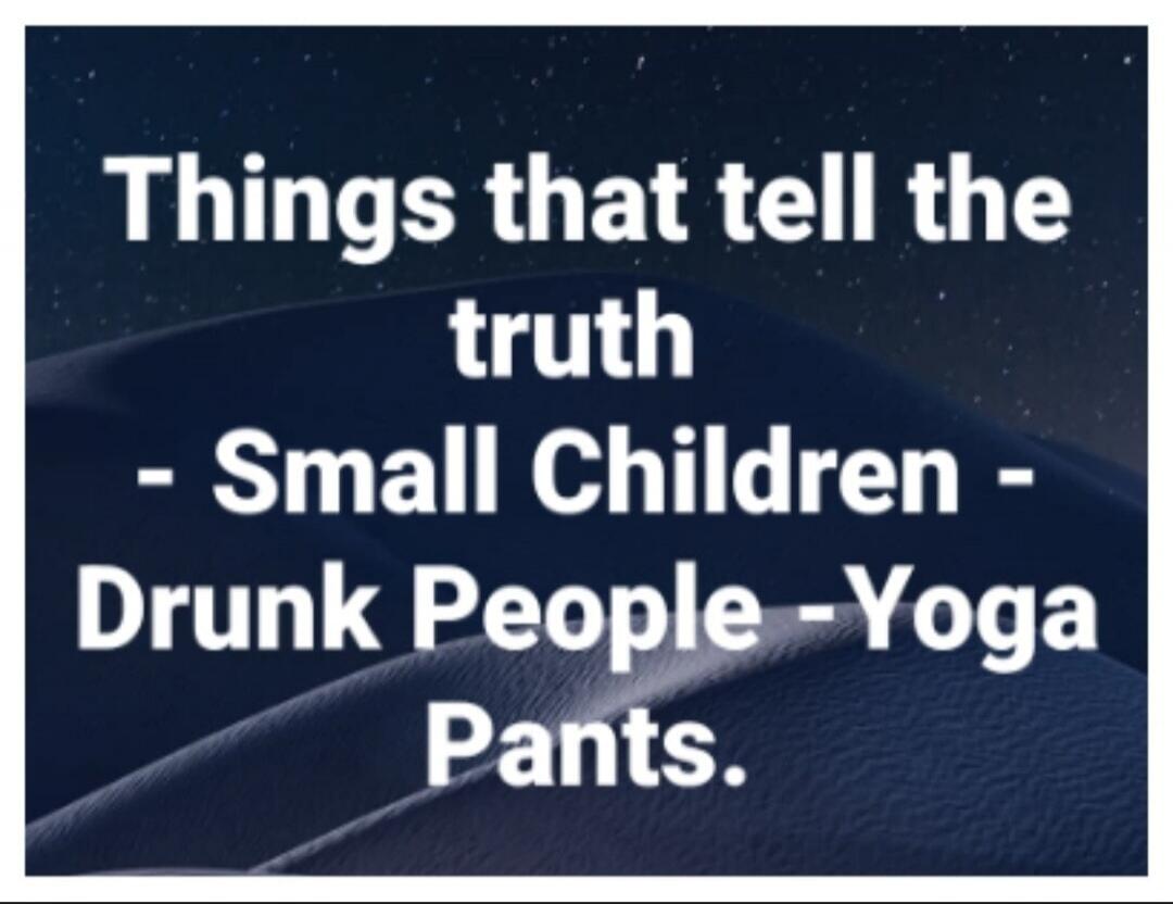 Things that tell the truth - Small Children - Drunk People - Yoga Pants.