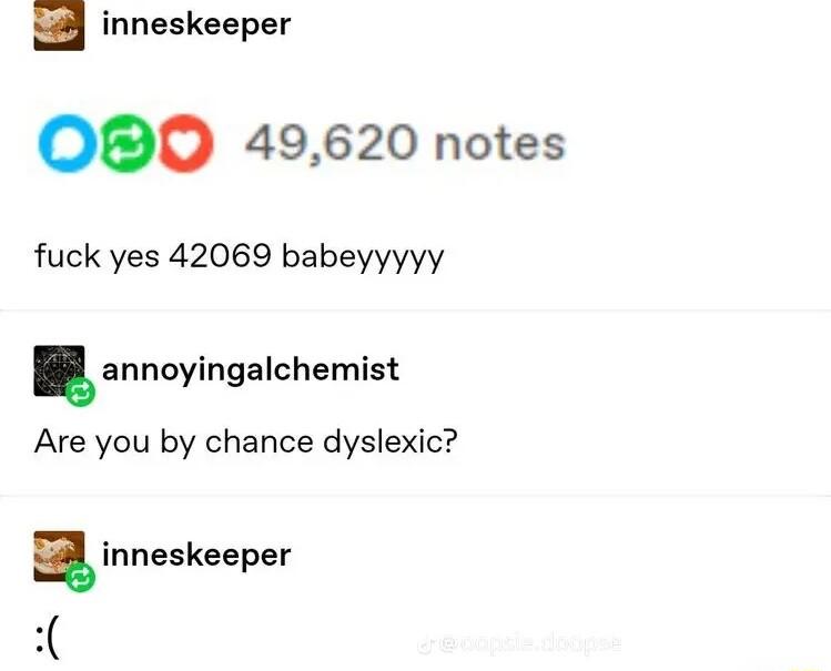 inneskeeper OBO 49620 notes fuck yes 42069 babeyyyyy annoyingalchemist Are you by chance dyslexic inneskeeper