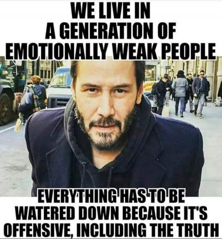 WE LIVE IN A GENERATION OF EMOTIONALLY WEAK PEOPLE EVERYTHING HAS TO BE WATERED DOWN BECAUSE IT'S OFFENSIVE, INCLUDING THE TRUTH