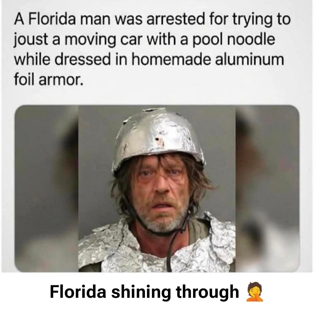 A Florida man was arrested for trying to joust a moving car with a pool noodle while dressed in homemade aluminum foil armor. Florida shining through