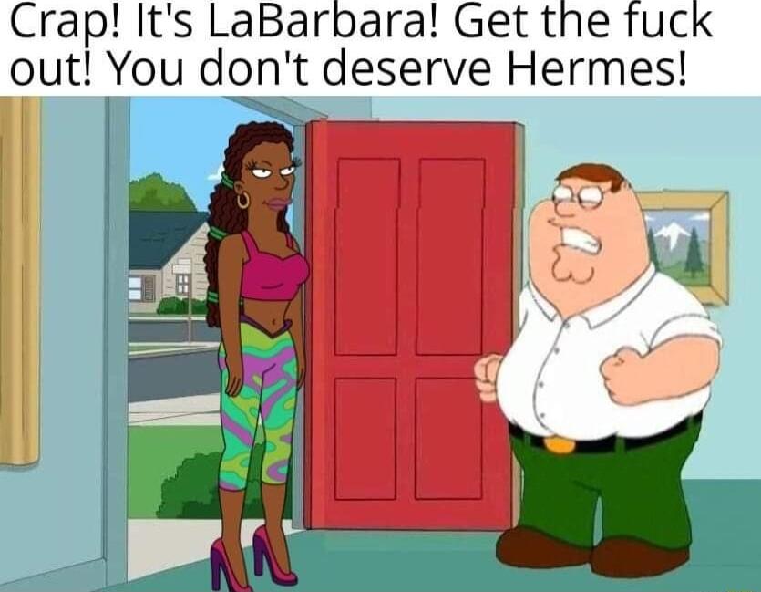 Crap Its LaBarbara Get the fuck out You dont deserve Hermes