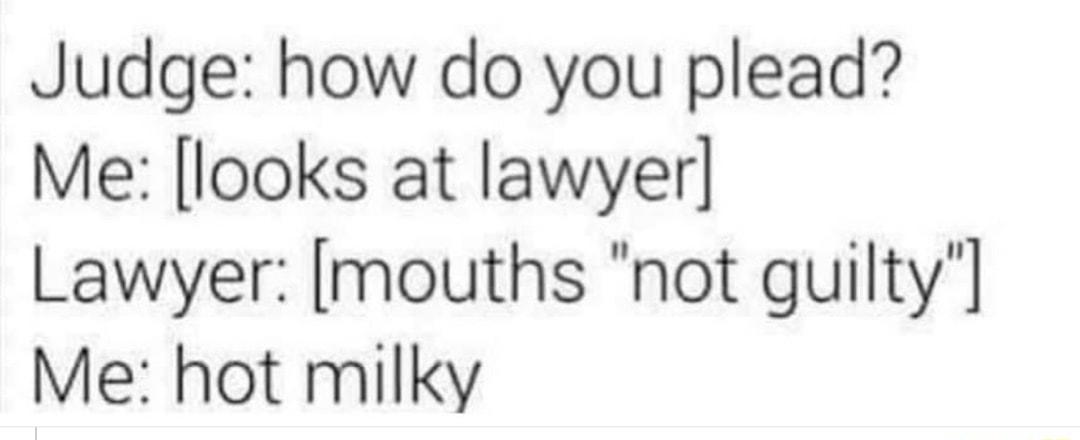 Judge how do you plead Me looks at lawyer Lawyer mouths not guilty Me hot milky