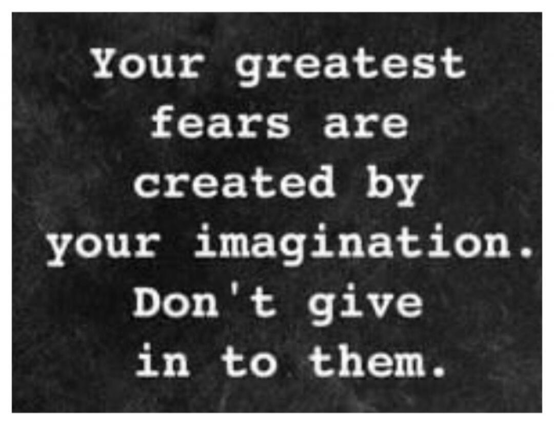 Your greatest fears are created by your imagination. Don't give in to them.