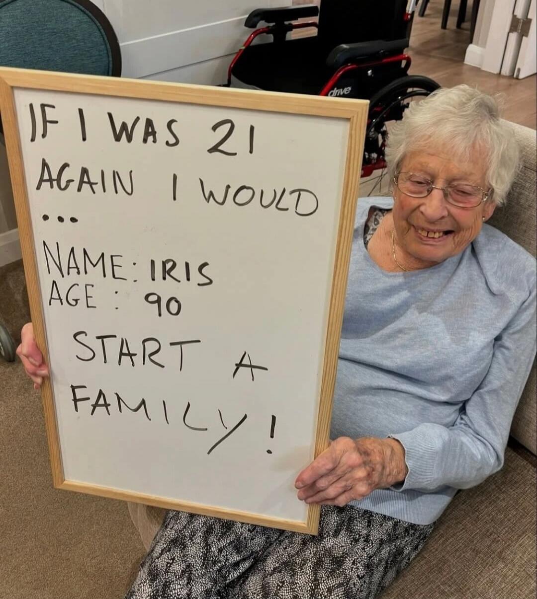 IF I WAS 21 AGAIN I WOULD ... NAME: IRIS AGE: 90 START A FAMILY!