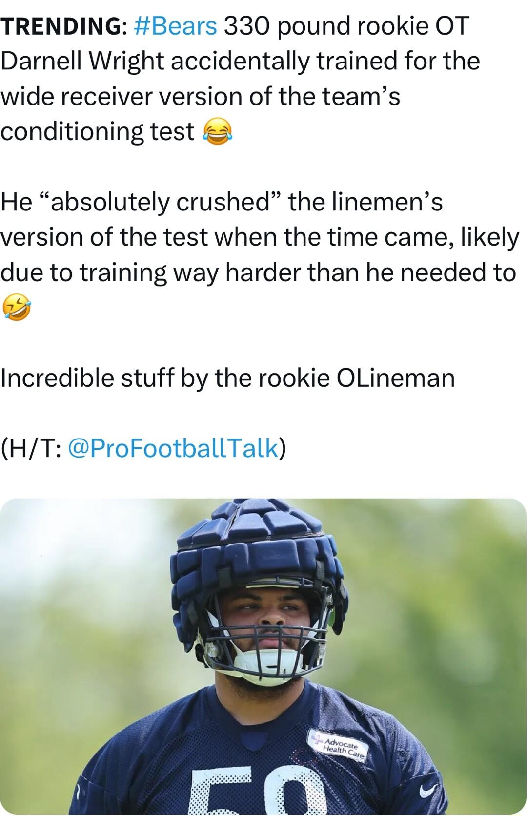 TRENDING Bears 330 pound rookie OT Darnell Wright accidentally trained for the wide receiver version of the teams conditioning test 2 He absolutely crushed the linemens version of the test when the time came likely due to training way harder than he needed to o Incredible stuff by the rookie OLineman HT ProFootballTalk