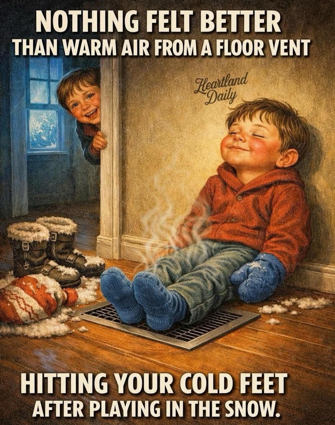 NOTHING FELT BETTER THAN WARM AIR FROM A FLOOR VENT
HITTING YOUR COLD FEET AFTER PLAYING IN THE SNOW.
