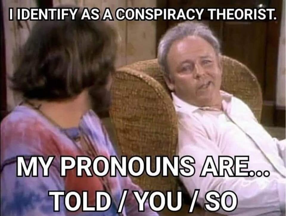 I identify as a conspiracy theorist. My pronouns are... Told / You / So