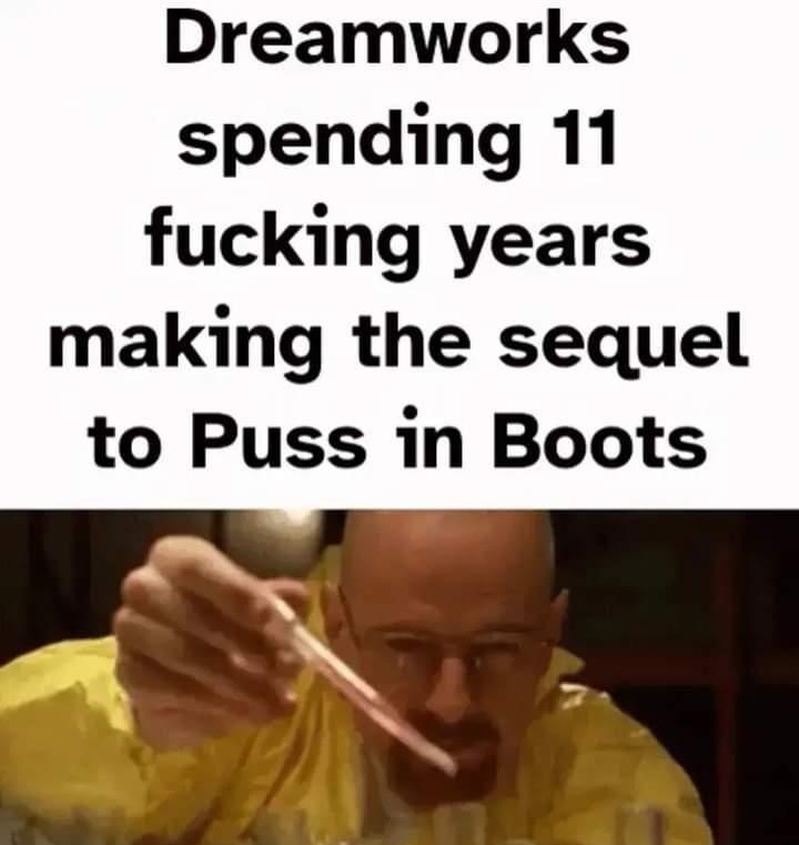 Dreamworks spending 11 fucking years making the sequel to Puss in Boots Jaghiaes