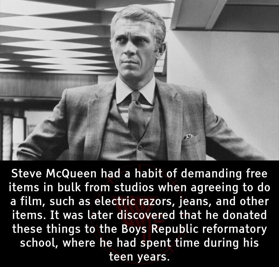 Steve McQueen had a habit of demanding free items in bulk from studios when agreeing to do a film such as electric razors jeans and other items It was later discovered that he donated these things to the Boys Republic reformatory school where he had spent time during his teen years weird factsorg factsweird