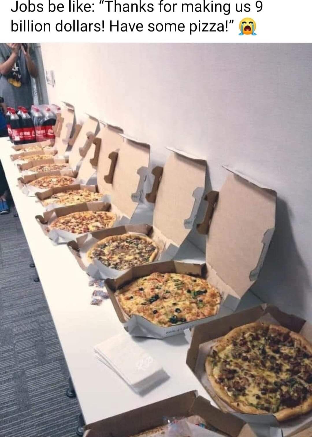Jobs be like Thanks for making us 9 billion dollars Have some pizza
