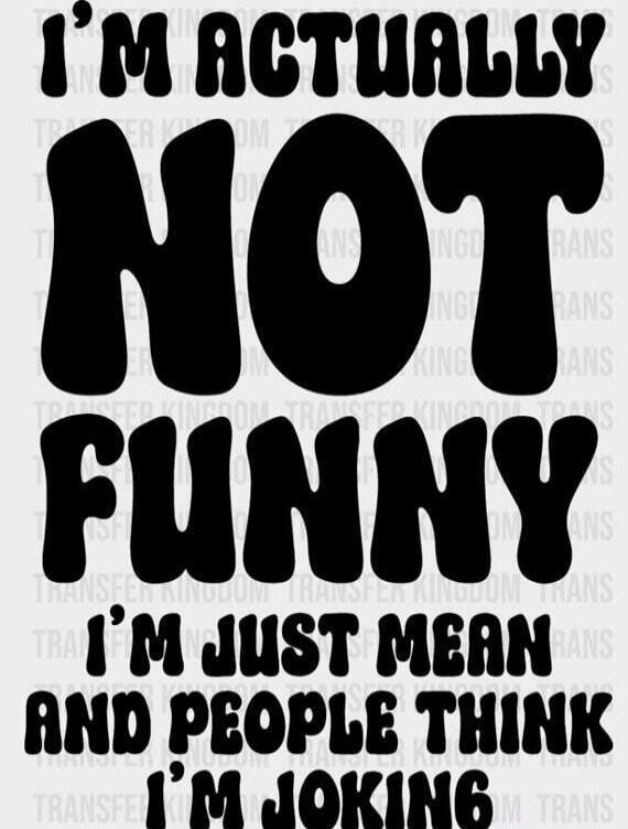 I'M ACTUALLY NOT FUNNY I'M JUST MEAN AND PEOPLE THINK I'M JOKING